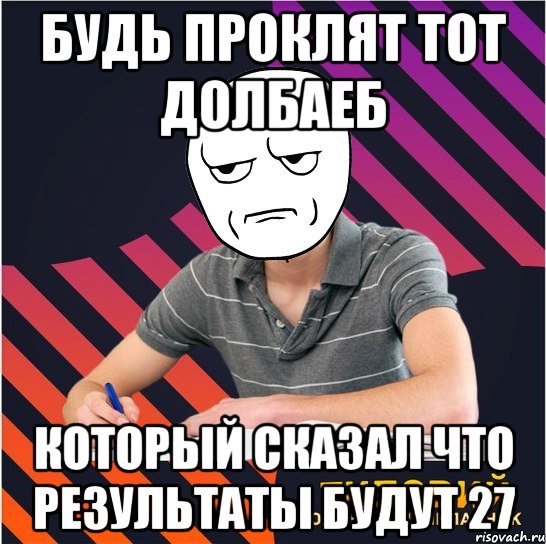 будь проклят тот долбаеб который сказал что результаты будут 27, Мем Типовий одинадцятикласник