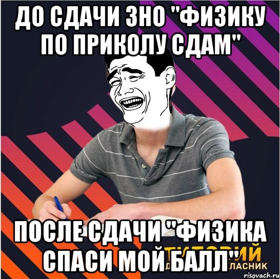 до сдачи зно "физику по приколу сдам" после сдачи "физика спаси мой балл", Мем Типовий одинадцятикласник