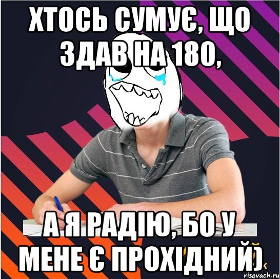 хтось сумує, що здав на 180, а я радію, бо у мене є прохідний)