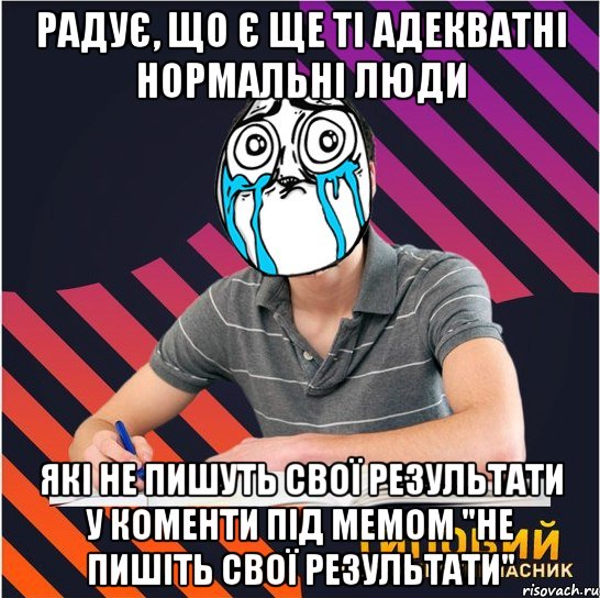 радує, що є ще ті адекватні нормальні люди які не пишуть свої результати у коменти під мемом "не пишіть свої результати"