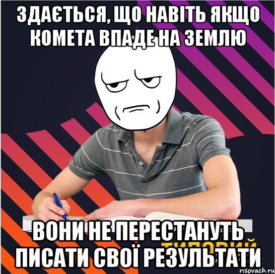 здається, що навіть якщо комета впаде на землю вони не перестануть писати свої результати, Мем Типовий одинадцятикласник