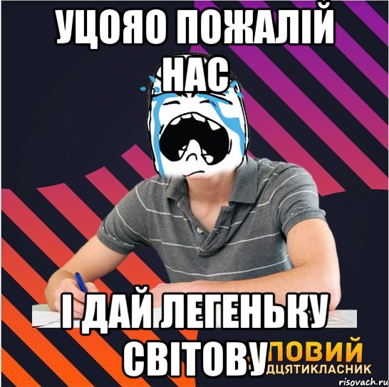 уцояо пожалій нас і дай легеньку світову, Мем Типовий одинадцятикласник