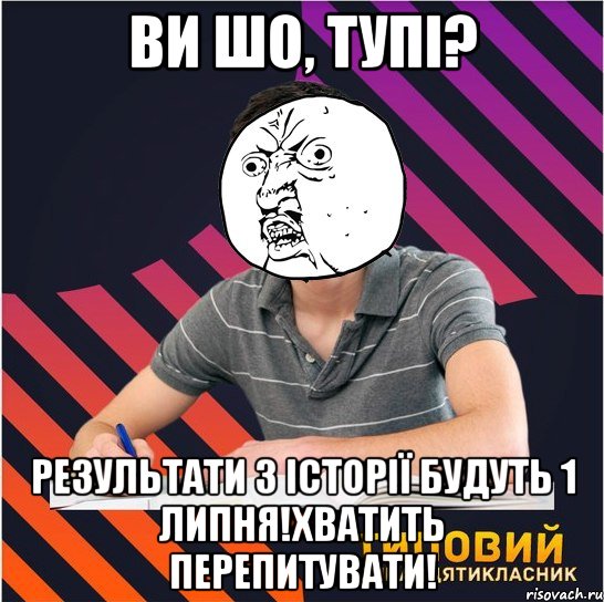 ви шо, тупі? результати з історії будуть 1 липня!хватить перепитувати!, Мем Типовий одинадцятикласник