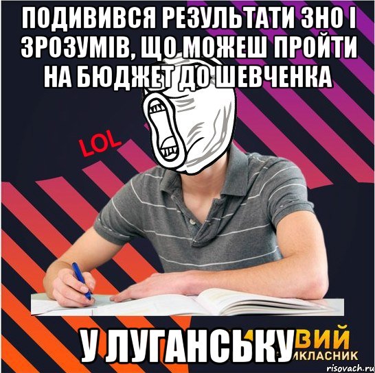 подивився результати зно і зрозумів, що можеш пройти на бюджет до шевченка у луганську, Мем Типовий одинадцятикласник