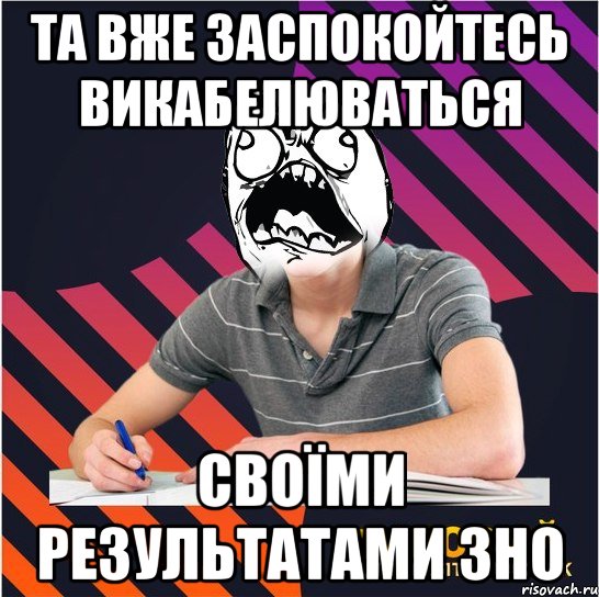 та вже заспокойтесь викабелюваться своїми результатами зно, Мем Типовий одинадцятикласник