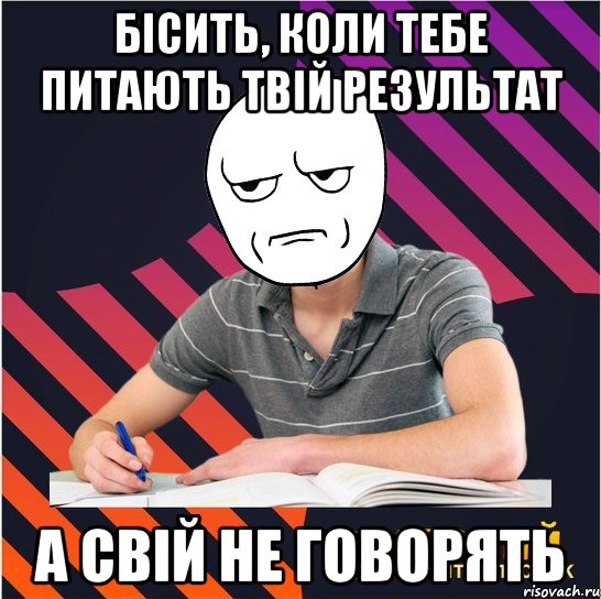 бісить, коли тебе питають твій результат а свій не говорять