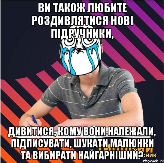 ви також любите роздивлятися нові підручники, дивитися, кому вони належали, підписувати, шукати малюнки та вибирати найгарніший?