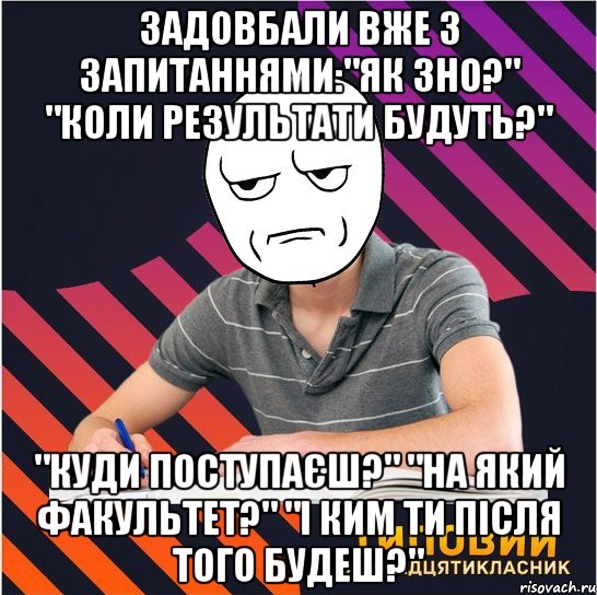 задовбали вже з запитаннями:"як зно?" "коли результати будуть?" "куди поступаєш?" "на який факультет?" "і ким ти після того будеш?"