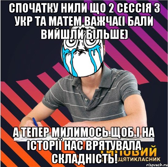 спочатку нили що 2 сессія з укр та матем важча(і бали вийшли більше) а тепер милимось щоб і на історії нас врятувала складність!