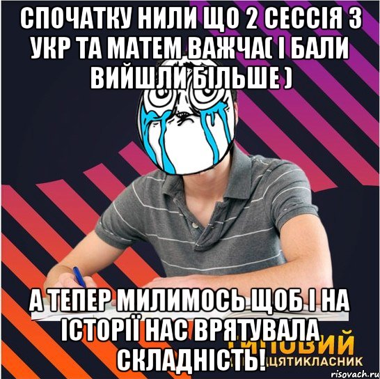 спочатку нили що 2 сессія з укр та матем важча( і бали вийшли більше ) а тепер милимось щоб і на історії нас врятувала складність!