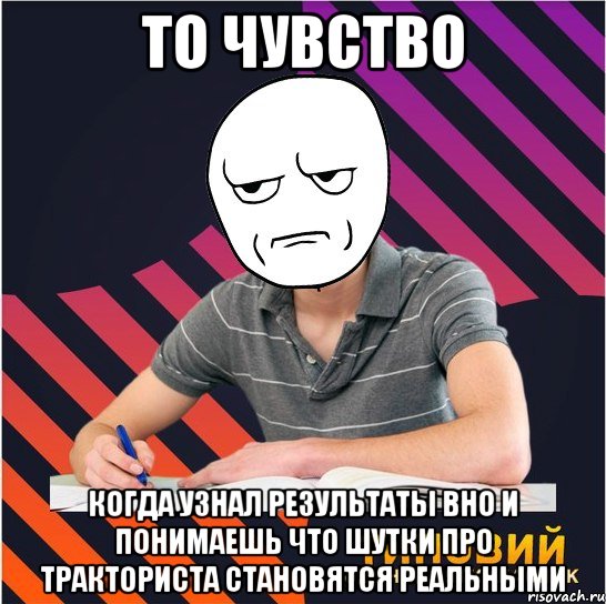 то чувство когда узнал результаты вно и понимаешь что шутки про тракториста становятся реальными