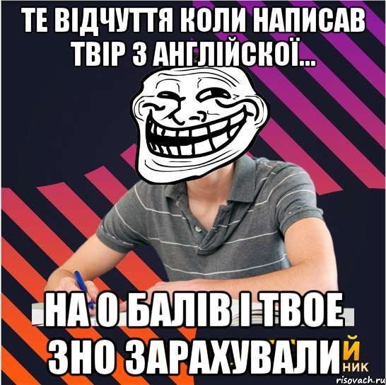 те відчуття коли написав твір з англійскої... на 0 балів і твое зно зарахували