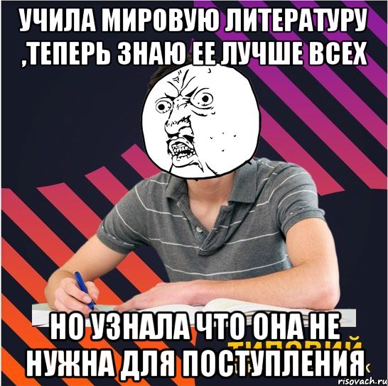 учила мировую литературу ,теперь знаю ее лучше всех но узнала что она не нужна для поступления