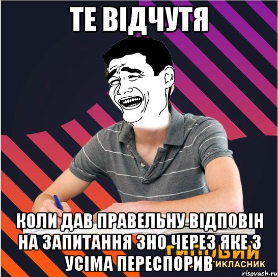 те відчутя коли дав правельну відповін на запитання зно через яке з усіма переспорив