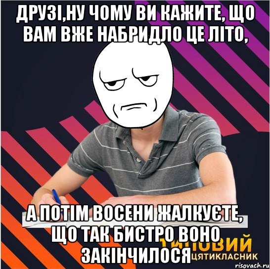 друзі,ну чому ви кажите, що вам вже набридло це літо, а потім восени жалкуєте, що так бистро воно закінчилося