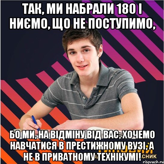 так, ми набрали 180 і ниємо, що не поступимо, бо ми, на відміну від вас, хочемо навчатися в престижному вузі, а не в приватному технікумі!