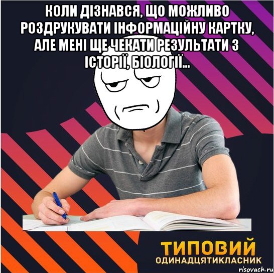 коли дізнався, що можливо роздрукувати інформаційну картку, але мені ще чекати результати з історії, біології... , Мем Типовий одинадцятикласник