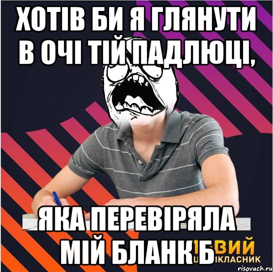 хотів би я глянути в очі тій падлюці, яка перевіряла мій бланк б, Мем Типовий одинадцятикласник