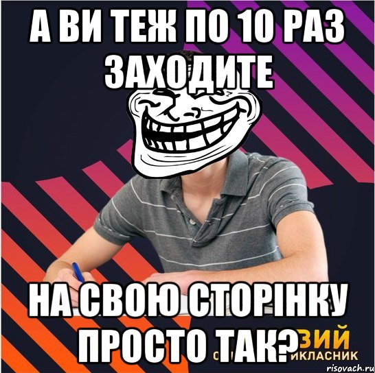 а ви теж по 10 раз заходите на свою сторінку просто так?