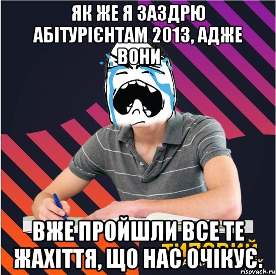 як же я заздрю абітурієнтам 2013, адже вони вже пройшли все те жахіття, що нас очікує.