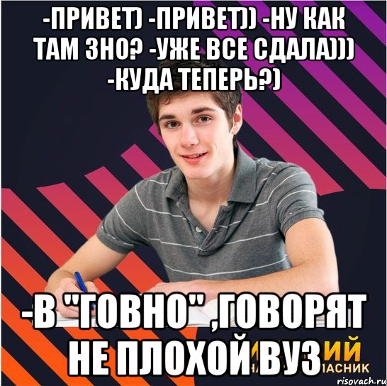 -привет) -привет)) -ну как там зно? -уже все сдала))) -куда теперь?) -в "говно" ,говорят не плохой вуз