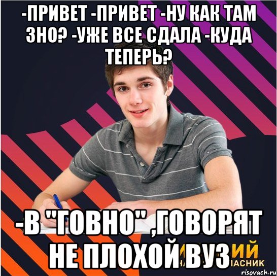 -привет -привет -ну как там зно? -уже все сдала -куда теперь? -в "говно" ,говорят не плохой вуз