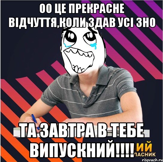 оо це прекрасне відчуття,коли здав усі зно та завтра в тебе випускний!!!