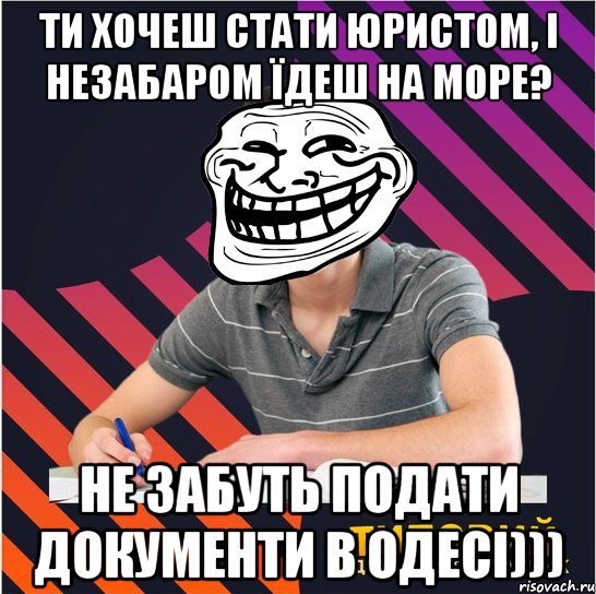 ти хочеш стати юристом, і незабаром їдеш на море? не забуть подати документи в одесі)))