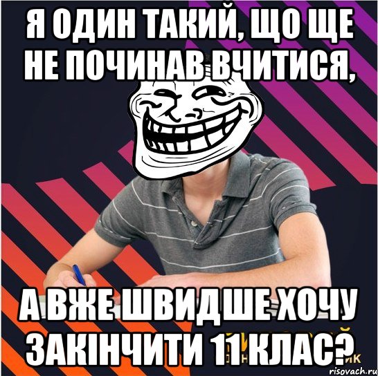 я один такий, що ще не починав вчитися, а вже швидше хочу закінчити 11 клас?