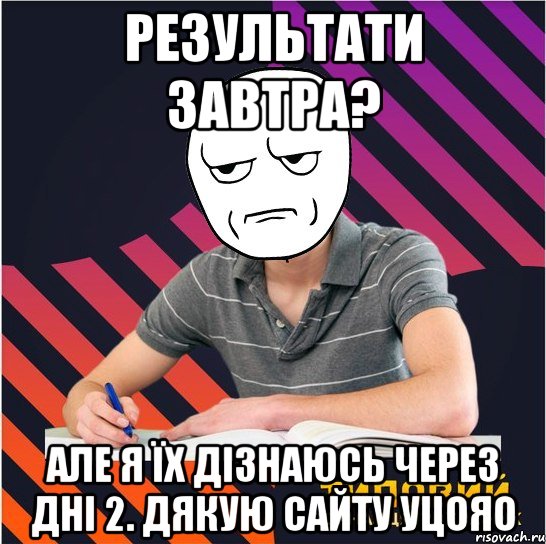 результати завтра? але я їх дізнаюсь через дні 2. дякую сайту уцояо