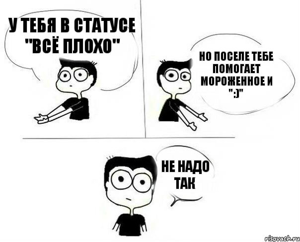 У тебя в статусе "Всё плохо" но поселе тебе помогает мороженное и ":)" не надо так, Комикс Не надо так (парень)