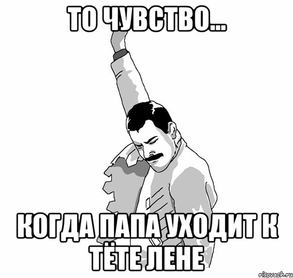 то чувство... когда папа уходит к тёте лене, Мем   Фрэдди Меркьюри (успех)