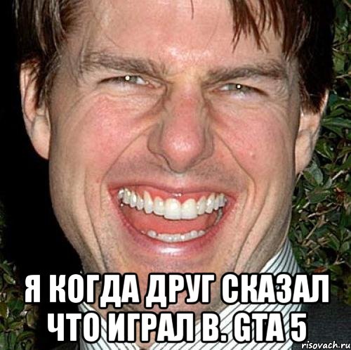  я когда друг сказал что играл в. gta 5, Мем Том Круз