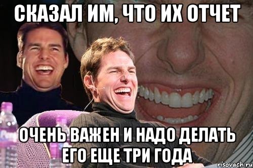 сказал им, что их отчет очень важен и надо делать его еще три года, Мем том круз