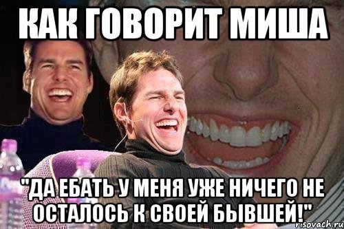 как говорит миша "да ебать у меня уже ничего не осталось к своей бывшей!", Мем том круз