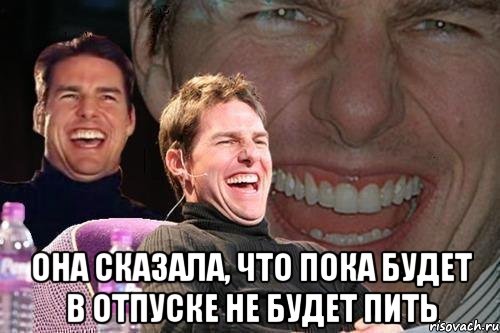  она сказала, что пока будет в отпуске не будет пить, Мем том круз