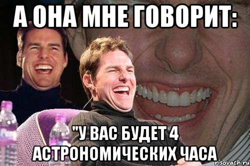 а она мне говорит: "у вас будет 4 астрономических часа, Мем том круз