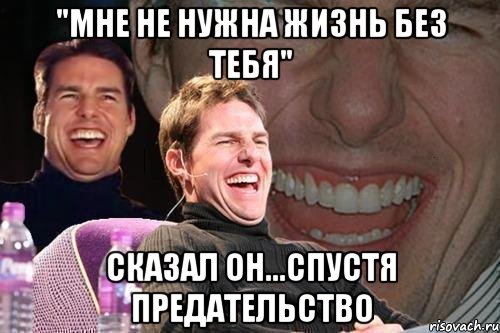 "мне не нужна жизнь без тебя" сказал он...спустя предательство, Мем том круз