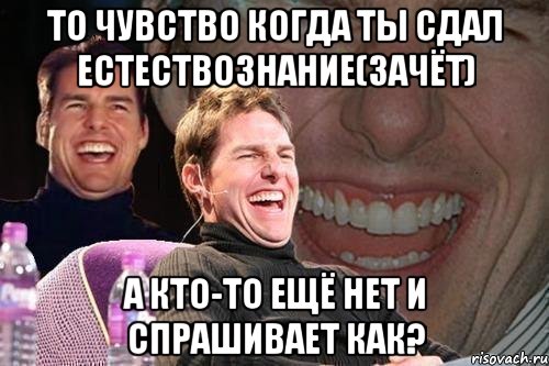 то чувство когда ты сдал естествознание(зачёт) а кто-то ещё нет и спрашивает как?, Мем том круз