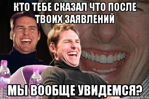 кто тебе сказал что после твоих заявлений мы вообще увидемся?, Мем том круз