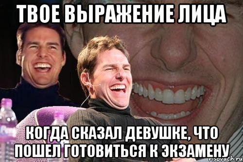 твое выражение лица когда сказал девушке, что пошел готовиться к экзамену, Мем том круз