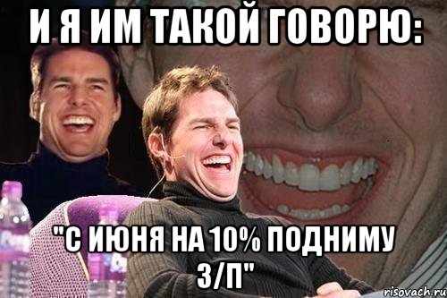 и я им такой говорю: "с июня на 10% подниму з/п", Мем том круз