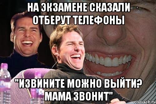 на экзамене сказали отберут телефоны "извините можно выйти? мама звонит", Мем том круз