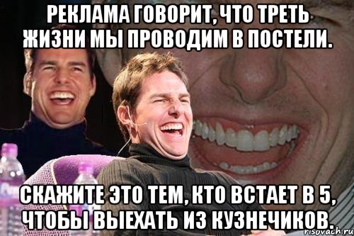 реклама говорит, что треть жизни мы проводим в постели. скажите это тем, кто встает в 5, чтобы выехать из кузнечиков., Мем том круз