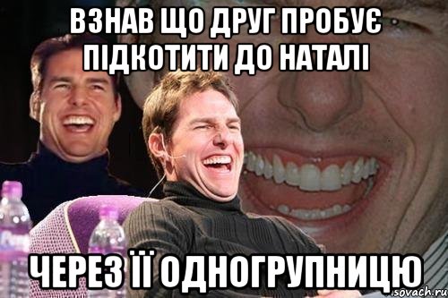 взнав що друг пробує підкотити до наталі через її одногрупницю, Мем том круз