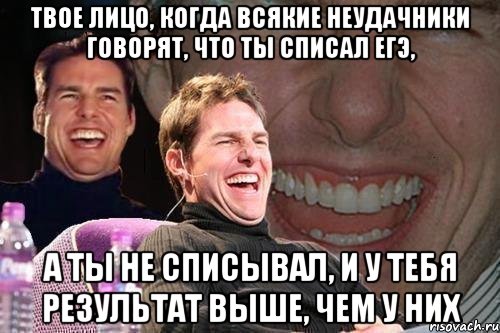 твое лицо, когда всякие неудачники говорят, что ты списал егэ, а ты не списывал, и у тебя результат выше, чем у них, Мем том круз