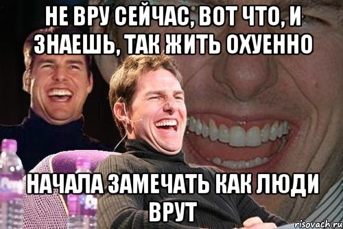 не вру сейчас, вот что, и знаешь, так жить охуенно начала замечать как люди врут, Мем том круз