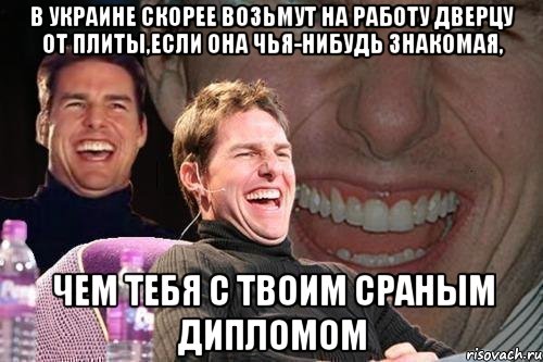 в украине скорее возьмут на работу дверцу от плиты,если она чья-нибудь знакомая, чем тебя с твоим сраным дипломом, Мем том круз