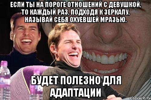 если ты на пороге отношений с девушкой, то каждый раз, подходя к зеркалу, называй себя охуевшей мразью. будет полезно для адаптации, Мем том круз