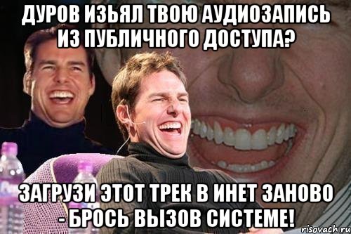 дуров изьял твою аудиозапись из публичного доступа? загрузи этот трек в инет заново - брось вызов системе!, Мем том круз